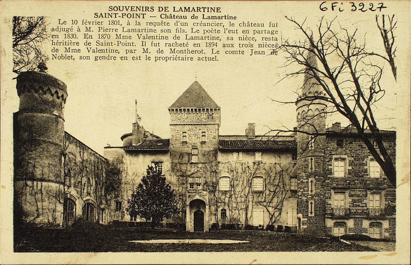 Souvenirs de Lamartine. Saint-Point. Château de Lamartine. Le 10 février 1801, à la requête d'un créancier, le château fut adjugé à M. Pierre Lamartine son fils. Le poète l'eut en partage en 1830. En 1870 Mme Valentine de Lamartine, sa nièce, resta héritière de Saint-Point. Il fut racheté en 1894, aux trois nièces de Mme Valentine, par M. de Montherot. Le comte Jean de Noblet, son gendre en est le propriétaire actuel.