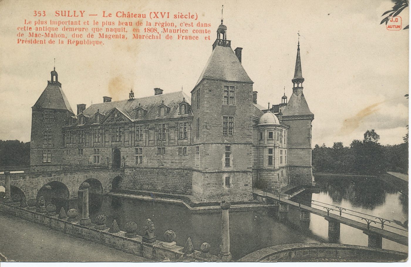 Sully. Le château (XVIe s.). Le plus important et le plus beau de la région, c'est dans cette antique demeure que naquit, en 1808, Maurice comte de Mac-Mahon, duc de Magenta, Maréchal de France et Président de la République.