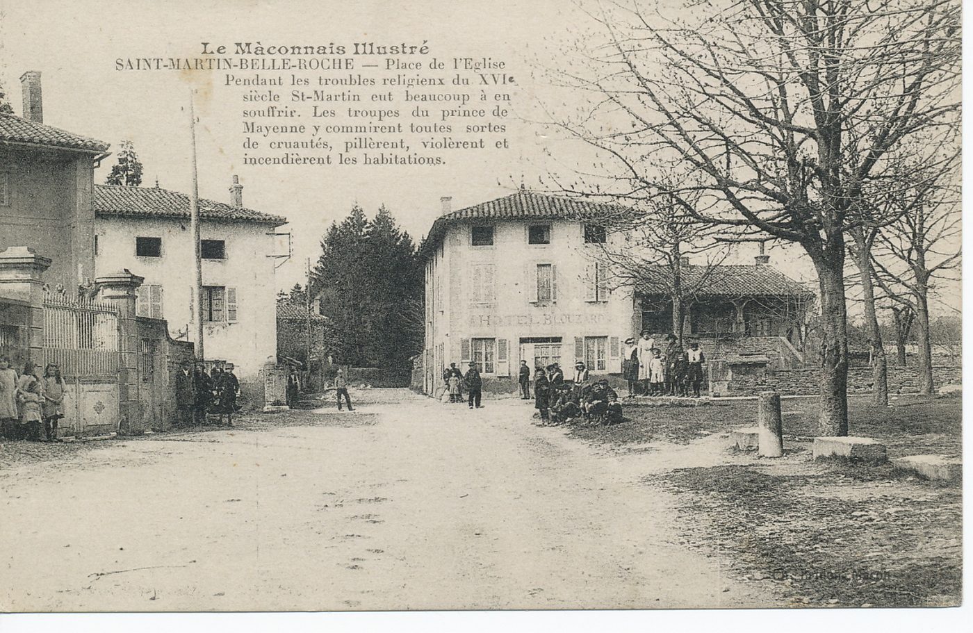 Le Mâconnais illustré. Saint-Martin-Belle-Roche. Place de l'église. Pendant les troubles religieux du XVIe s. Saint-Martin eut beaucoup à en souffrir. Les troupes du prince de Mayenne y commirent toutes sortes de cruautés, pillèrent, violèrent et incendièrent les habitations.
