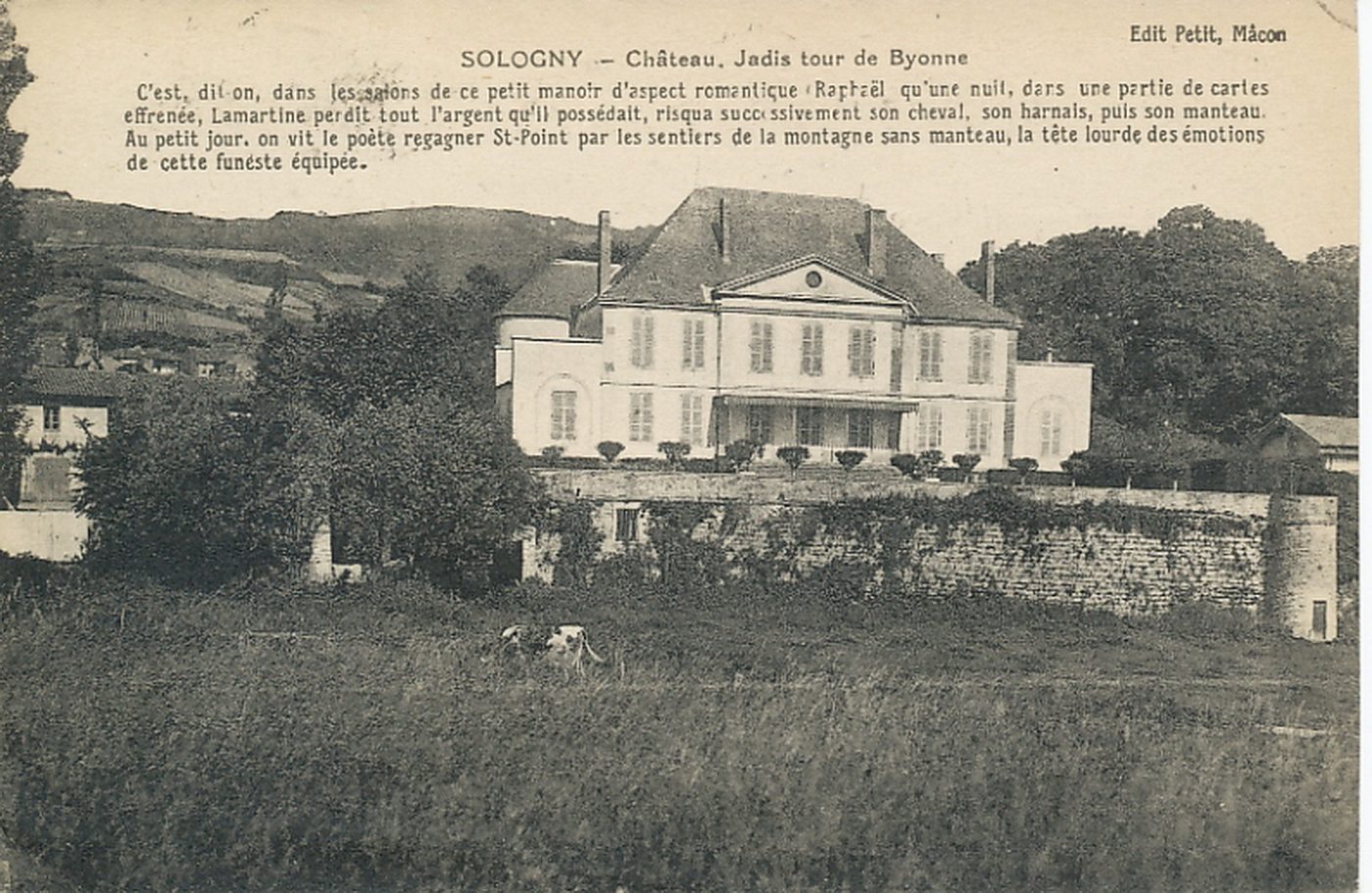 Sologny. Château. Jadis tour de Byonne. C'est, dit-on, dans les salons de ce petit manoir d'aspect romantique Raphaël qu'une nuit, dans une partie de cartes effrenée, Lamartine perdit tout l'argent qu'il possédait, risqua successivement son cheval, son harnais, puis son manteau. Au petit jour, on vit le poète regagner Saint-Point par les sentiers de la montagne sans manteau, la tête lourde des émotions de cette funeste équipée.