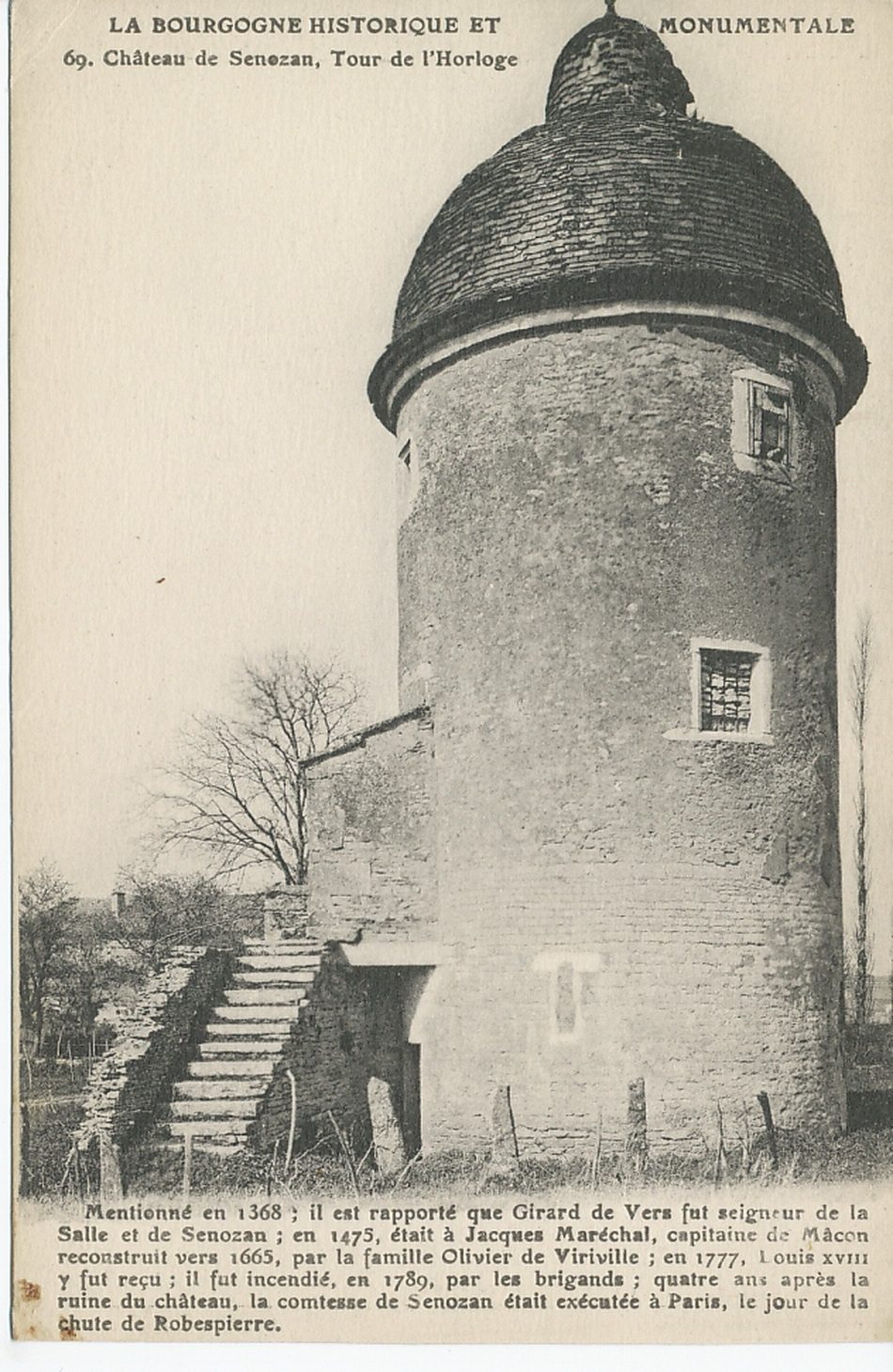 La Bourgogne historique et monumentale. Château de Senozan. Tour de l'Horloge. Mentionné en 1368 ; il est rapporté que Girard de Vers fut seigneur de la Salle et de Senozan ; en 1475, était à Jacques Maréchal, capitaine de Mâcon reconstruit vers 1665, par la famille Olivier de Viriville ; en 1777, Louis XVIII y fut reçu ; il fut incendié, en 1789, par les brigands ; quatre ans après la ruine du château, la comtesse de Senozan était exécutée à Paris, le jour de la chute de Robespierre.