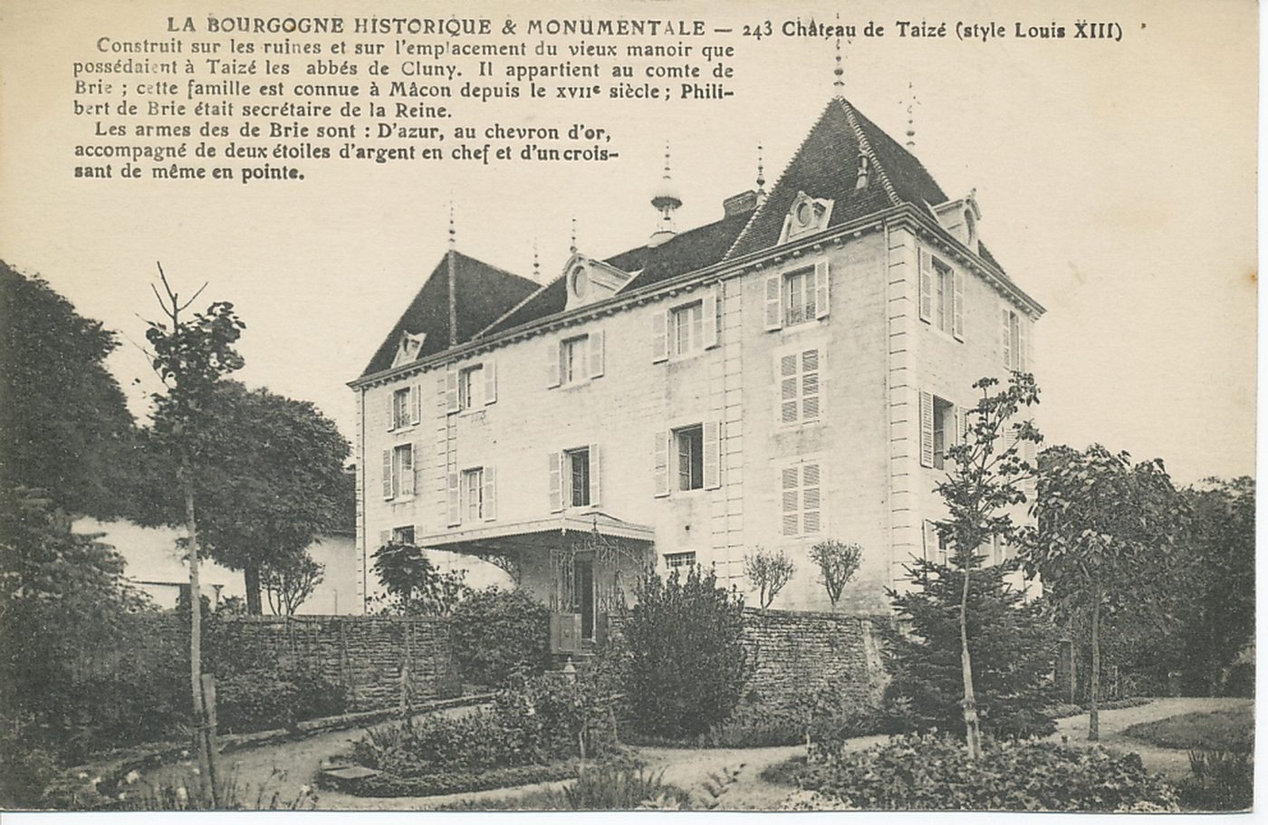 La Bourgogne historique et monumentale. Château de Taizé (style Louis XIII). Construit sur les ruines et sur l'emplacement du vieux manoir que possédaient à Taizé les abbés de Cluny. Il appartient au comte de Brie ; cette famille est connue à Mâcon depuis le XVIIe s. ; Philibert de Brie était secrétaire de la reine. Les armes des de Brie : d'azur, au chevron d'or acompagné de deux étoiles d'argent en chef et d'un croissant de même en pointe.