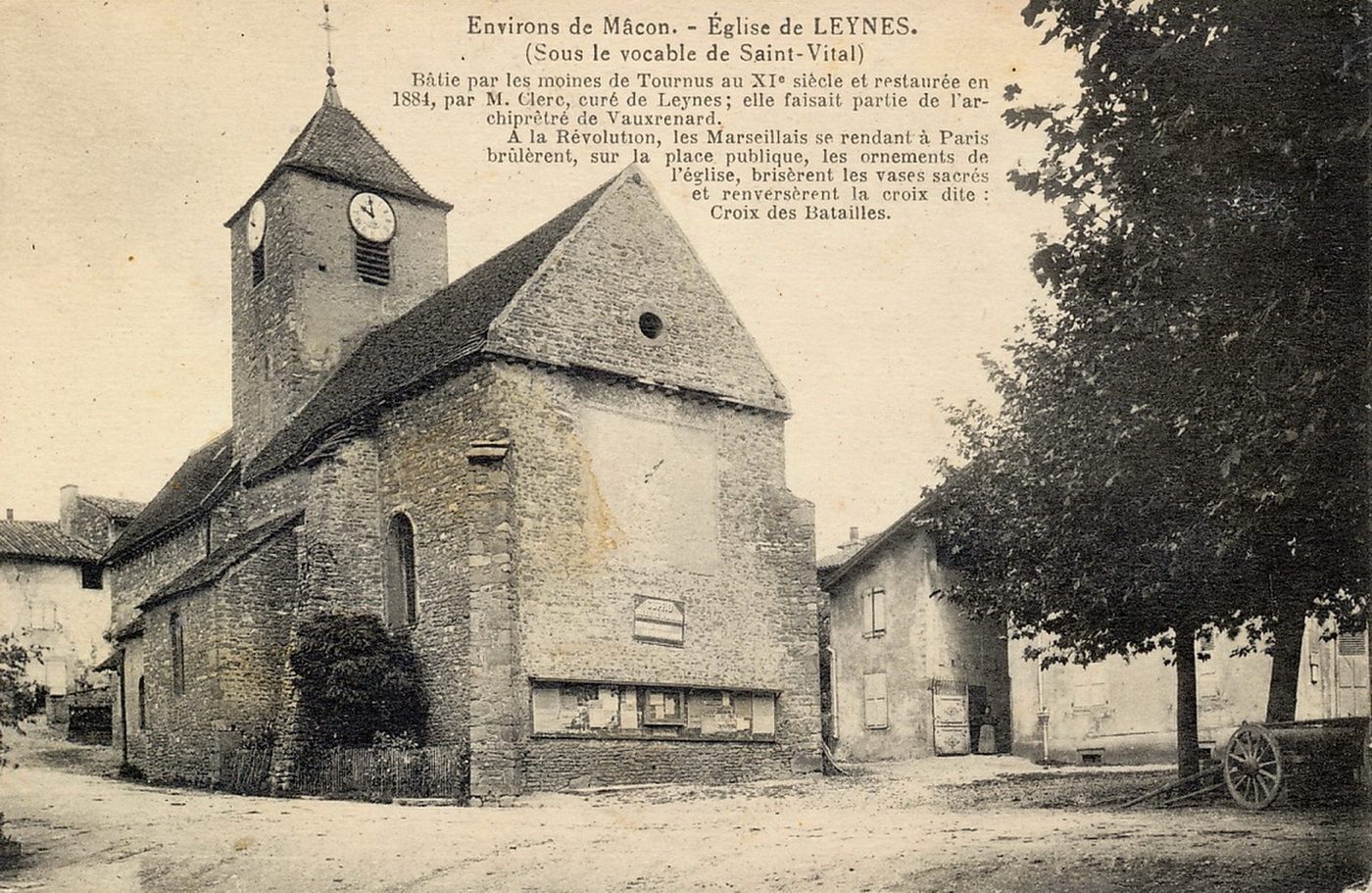 Environs de Mâcon, église de Leynes (sous le vocable de Saint-Vital). Bâtie par les moines de Tournus au XIe s. et restaurée par M. Clerc, curé de Leynes, elle faisait partie de l'archiprêtré de Vauxrenard. A la Révolution, les Marseillais se rendant à Paris brulèrent sur la place publique, les ornements de l'église, brisèrent les vases sacrés et renversèrent la croix dite croix des batailles.